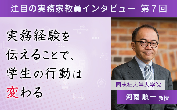 〈注目の実務家教員インタビュー〉【第7回】同志社大学大学院・河南順一教授『実務経験を伝えることで、学生の行動は変わる』