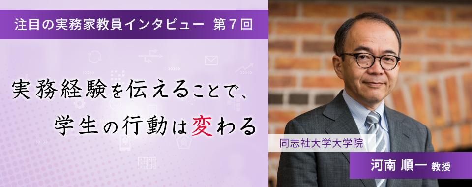 〈注目の実務家教員インタビュー〉【第7回】同志社大学大学院・河南順一教授『実務経験を伝えることで、学生の行動は変わる』