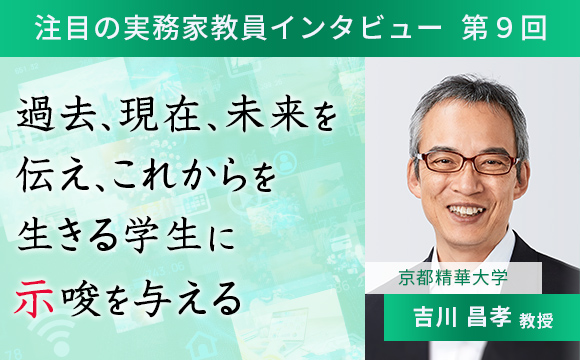 〈注目の実務家教員インタビュー〉【第9回】京都精華大学・吉川昌孝教授『過去、現在、未来を伝え、これからを生きる学生に示唆を与える』