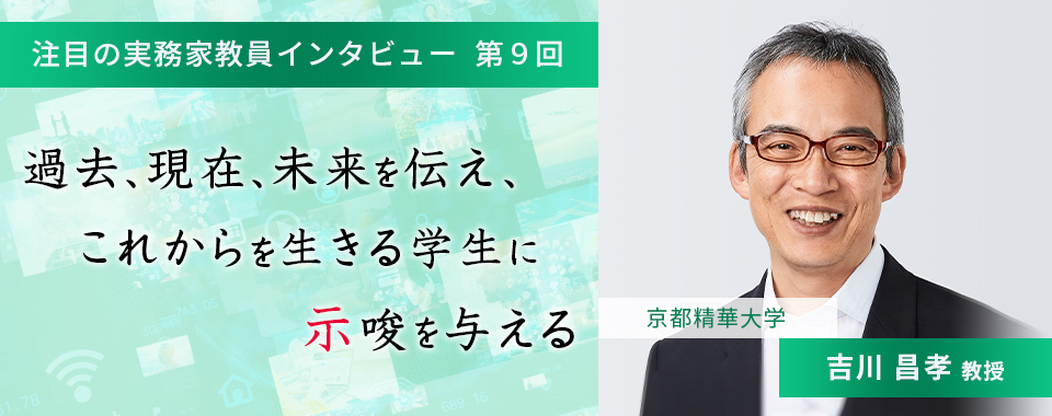 〈注目の実務家教員インタビュー〉【第9回】京都精華大学・吉川昌孝教授『過去、現在、未来を伝え、これからを生きる学生に示唆を与える』