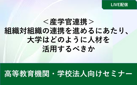 ＜産学官連携＞組織対組織の連携を進めるにあたり、 大学はどのように人材を活用するべきか